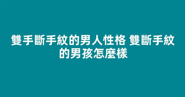 雙手斷手紋的男人性格 雙斷手紋的男孩怎麼樣